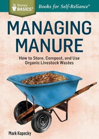 Managing Manure : How to Store, Compost, and Use Organic Livestock Wastes. A Storey BASICS Title - Mark Kopecky