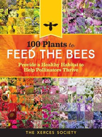 100 Plants to Feed the Bees : Provide a Healthy Habitat to Help Pollinators Thrive - The Xerces Society