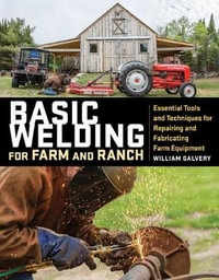 Basic Welding for Farm and Ranch : Essential Tools and Techniques for Repairing and Fabricating Farm Equipment - William Galvery