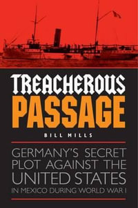 Treacherous Passage : Germany's Secret Plot against the United States in Mexico during World War I - Bill Mills