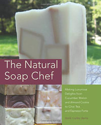 Natural Soap Chef : Making Luxurious Delights from Cucumber Melon and Almond Cookie to Chai Tea and Espresso Forte - Heidi Corley Barto