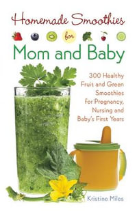 Homemade Smoothies for Mom and Baby : 300 Healthy Fruit and Green Smoothies for Pregnancy, Nursing and Baby's First Years - Kristine Miles