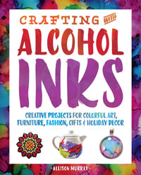 Crafting with Alcohol Inks : Creative Projects for Colorful Art, Furniture, Fashion, Gifts & Holiday Decor - Allison Murray