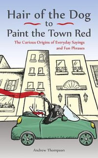 Hair of the Dog to Paint the Town Red : The Curious Origins of Everyday Sayings and Fun Phrases - Andrew Thompson