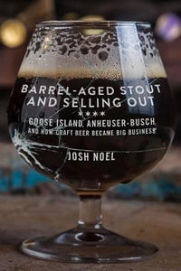 Barrel-Aged Stout and Selling Out : Goose Island, Anheuser-Busch, and How Craft Beer Became Big Business - Josh Noel