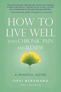 How to Live Well with Chronic Pain and Illness : A Mindful Guide - Toni Bernhard