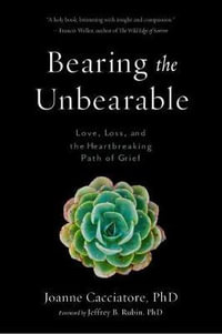 Bearing the Unbearable : Love, Loss, and the Heartbreaking Path of Grief - Joanne Cacciatore