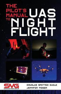 The Pilot's Manual to UAS Night Flight : Learn how to fly your UAV / sUAS at night - LEGALLY, SAFELY and EFFECTIVELY! - Douglas Spotted Eagle