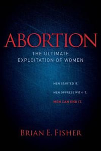 Abortion : The Ultimate Exploitation of Women - Brian E Fisher