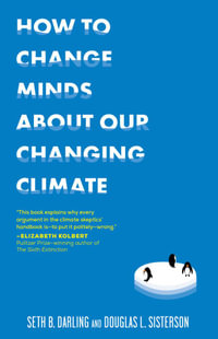 How to Change Minds About Our Changing Climate : Let Science Do the Talking the Next Time Someone Tries to Tell You...The Climate Isn't Changing; Global Warming is Actually a Good Thing; Climate Change is Natural, Not Man-Made...and Other Arguments It's Time to End for Good - Seth B. Darling