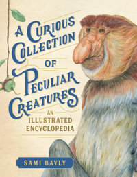 A Curious Collection of Peculiar Creatures : An Illustrated Encyclopedia - Sami Bayly