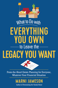 What to Do with Everything You Own to Leave the Legacy You Want : From-The-Heart Estate Planning for Everyone, Whatever Your Financial Situation - Marni Jameson