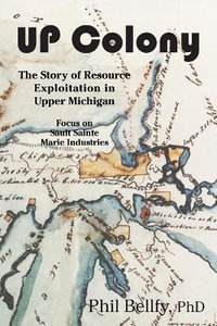 U.P. Colony : The Story of Resource Exploitation in Upper Michigan -- Focus on Sault Sainte Marie Industries - Phil Bellfy