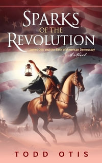 Sparks of the Revolution : James Otis and the Birth of American Democracy -- A Novel - Todd Otis