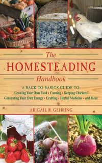 The Homesteading Handbook : A Back to Basics Guide to Growing Your Own Food, Canning, Keeping Chickens, Generating Your Own Energy, Crafting, Herbal Medicine, and More - Abigail Gehring