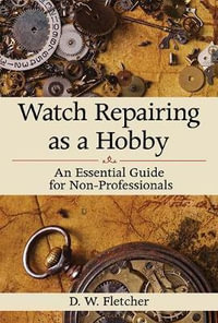 Watch Repairing as a Hobby : An Essential Guide for Non-Professionals - D W. Fletcher