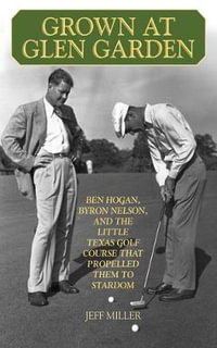 Grown at Glen Garden : Ben Hogan, Byron Nelson, and the Little Texas Golf Course that Propelled Them to Stardom - Jeff Miller