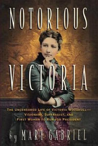 Notorious Victoria : The Uncensored Life of Victoria Woodhull - Visionary, Suffragist, and First Woman to Run for President - Mary Gabriel