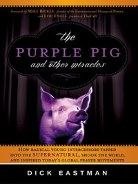 The Purple Pig and Other Miracles : How a Radical Band of Young Intercessors Tapped into the Supernatural, Shook Up the World, and Inspired Today's Global Prayer Movements - Dick Eastman