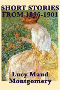 The Short Stories of Lucy Maud Montgomery From 1896-1901 - L. M. Montgomery