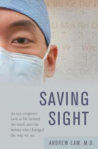 Saving Sight : An Eye Surgeon's Look at Life Behind the Mask and the Heroes Who Changed the Way We See - Andrew Lam