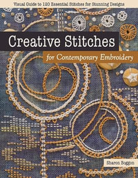 Creative Stitches for Contemporary Embroidery : Visual Guide to 120 Essential Stitches for Stunning Designs - Sharon Boggon