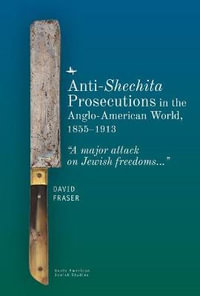 Anti-Shechita Prosecutions in the Anglo-American World, 18551913 : "A major attack on Jewish freedoms" - David Fraser