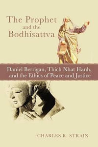 The Prophet and the Bodhisattva : Daniel Berrigan, Thich Nhat Hanh, and the Ethics of Peace and Justice - Charles R. Strain