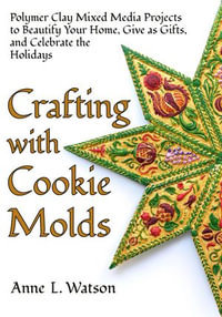 Crafting with Cookie Molds : Polymer Clay Mixed Media Projects to Beautify Your Home, Give as Gifts, and Celebrate the Holidays - Anne L. Watson