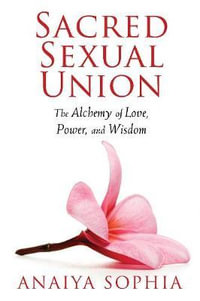 Sacred Sexual Union : The Alchemy of Love, Power, and Wisdom - Anaiya Sophia