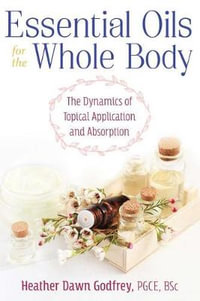 Essential Oils for the Whole Body : The Dynamics of Topical Application and Absorption - Heather Dawn Godfrey