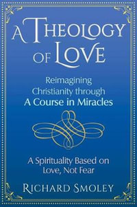 A Theology of Love : Reimagining Christianity through A Course in Miracles - Richard Smoley