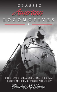 Classic American Locomotives : The 1909 Classic on Steam Locomotive Technology - Charles McShane