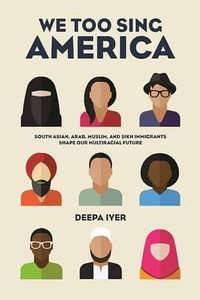 We Too Sing America : South Asian, Arab, Muslim, and Sikh Immigrants Shape Our Multiracial Future - Deepa Iyer