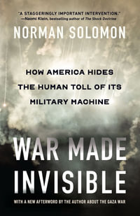 War Made Invisible : How America Hides the Human Toll of Its Military Machine - Norman Solomon