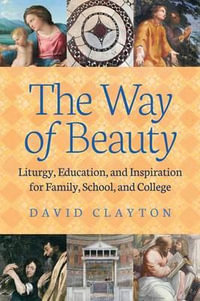 The Way of Beauty : Liturgy, Education, and Inspiration for Family, School, and College - David Clayton