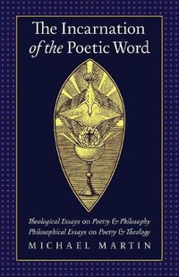 The Incarnation of the Poetic Word : Theological Essays on Poetry & Philosophy â¢ Philosophical Essays on Poetry & Theology - Michael Martin