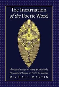 The Incarnation of the Poetic Word : Theological Essays on Poetry & Philosophy â¢ Philosophical Essays on Poetry & Theology - Michael Martin