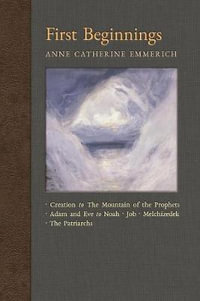 First Beginnings : From Creation to the Mountain of the Prophets & From Adam and Eve to Job and the Patriarchs - Anne Catherine Emmerich