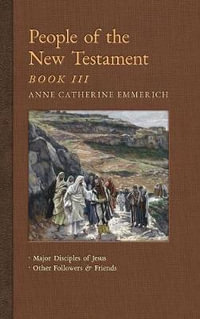 People of the New Testament, Book III : Major Disciples of Jesus & Other Followers & Friends - Anne Catherine Emmerich