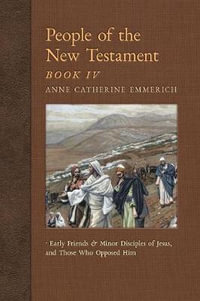 People of the New Testament, Book IV : Early Friends and Minor Disciples of Jesus, and Those Who Opposed Him - Anne Catherine Emmerich