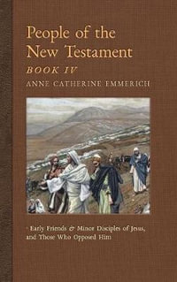 People of the New Testament, Book IV : Early Friends and Minor Disciples of Jesus, and Those Who Opposed Him - Anne Catherine Emmerich