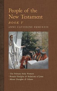 People of the New Testament, Book V : The Primary Holy Women, Major Female Disciples and Relations of Jesus, Minor Disciples & Others - Anne Catherine Emmerich