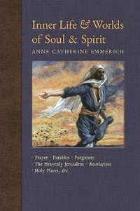 Inner Life and Worlds of Soul & Spirit : Prayers, Parables, Purgatory, Heavenly Jerusalem, Revelations, Holy Places, Gospels, &c. - Anne Catherine Emmerich