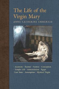 The Life of the Virgin Mary : Ancestors, Essenes, Parents, Conception, Birth, Temple Life, Wedding, Annunciation, Visitation, Shepherds, Three Kings, Egypt, Death, Assumption, Mystical Virgin - Anne Catherine Emmerich