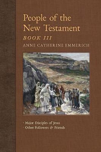 People of the New Testament, Book III : Major Disciples of Jesus & Other Followers & Friends - Anne Catherine Emmerich