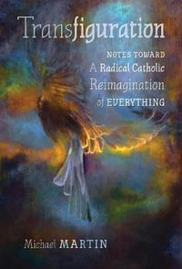 Transfiguration : Notes Toward a Radical Catholic Reimagination of Everything - Michael Martin