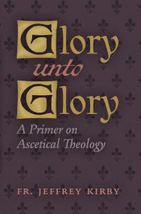 Glory Unto Glory : A Primer on Ascetical Theology - Fr. Jeffrey Kirby