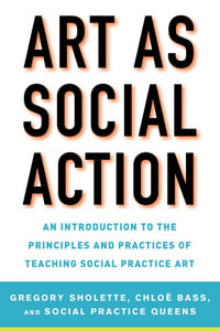 Art as Social Action : An Introduction to the Principles and Practices of Teaching Social Practice Art - Gregory Sholette
