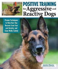 Positive Training for Aggressive & Reactive Dogs : Help Your Dog Overcome Fear and Anxiety - Annie Phenix